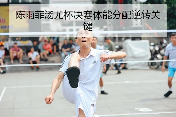 陈雨菲汤尤杯决赛体能分配逆转关键