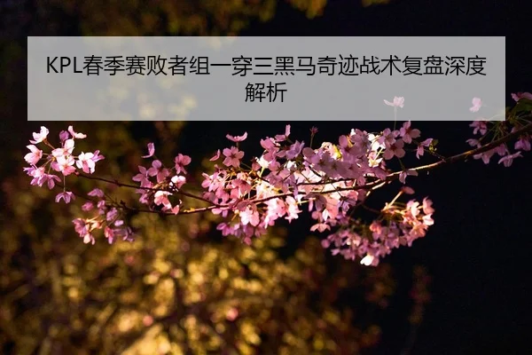 KPL春季赛败者组一穿三黑马奇迹战术复盘深度解析