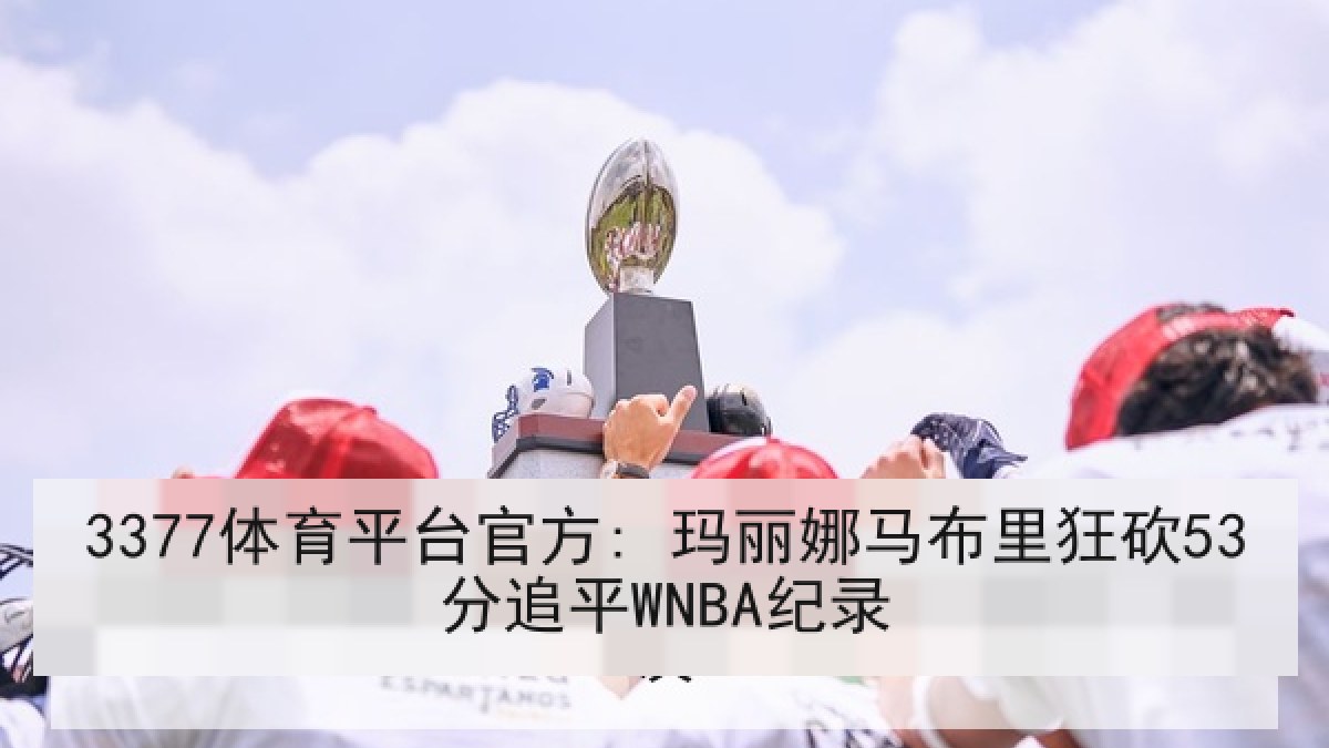 3377体育平台官方: 玛丽娜马布里狂砍53分追平WNBA纪录 3377体育平台官方: 玛丽娜马布里狂砍53分追平WNBA纪录