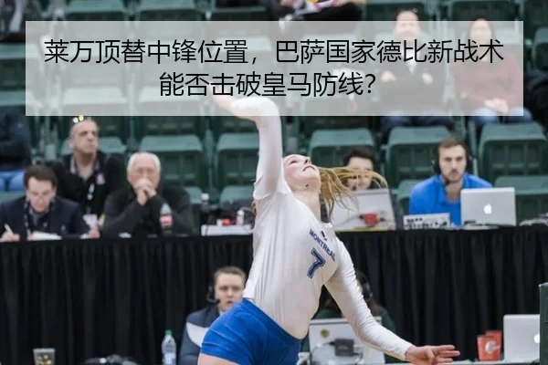 莱万顶替中锋位置，巴萨国家德比新战术能否击破皇马防线？