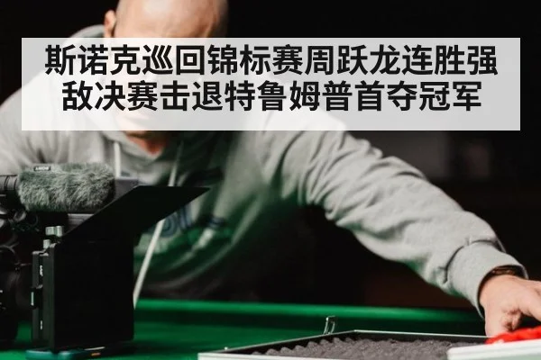 斯诺克巡回锦标赛周跃龙连胜强敌决赛击退特鲁姆普首夺冠军