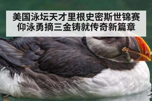 美国泳坛天才里根史密斯世锦赛仰泳勇摘三金铸就传奇新篇章