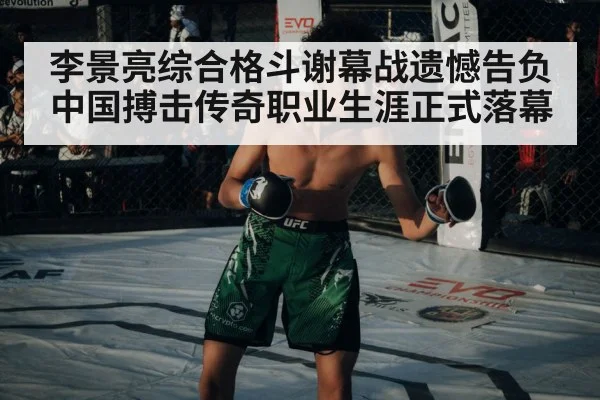 李景亮综合格斗谢幕战遗憾告负 中国搏击传奇职业生涯正式落幕