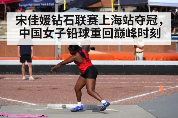 宋佳媛钻石联赛上海站夺冠，中国女子铅球重回巅峰时刻