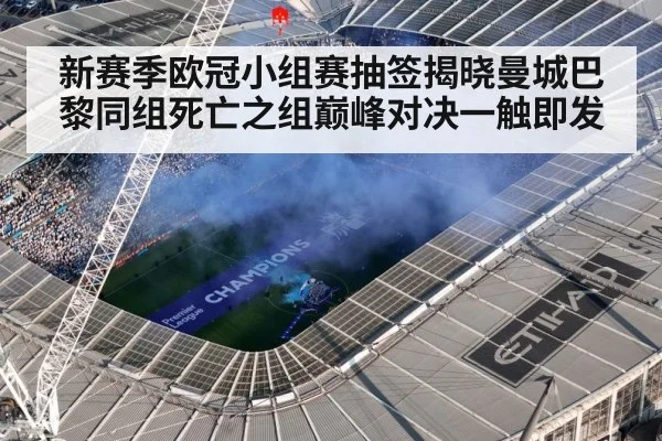 新赛季欧冠小组赛抽签揭晓曼城巴黎同组死亡之组巅峰对决一触即发