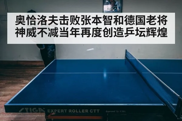 奥恰洛夫击败张本智和德国老将神威不减当年再度创造乒坛辉煌