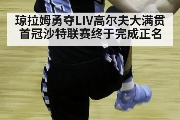 琼拉姆勇夺LIV高尔夫大满贯首冠沙特联赛终于完成正名