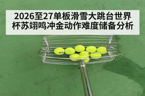 2026至27单板滑雪大跳台世界杯苏翊鸣冲金动作难度储备分析