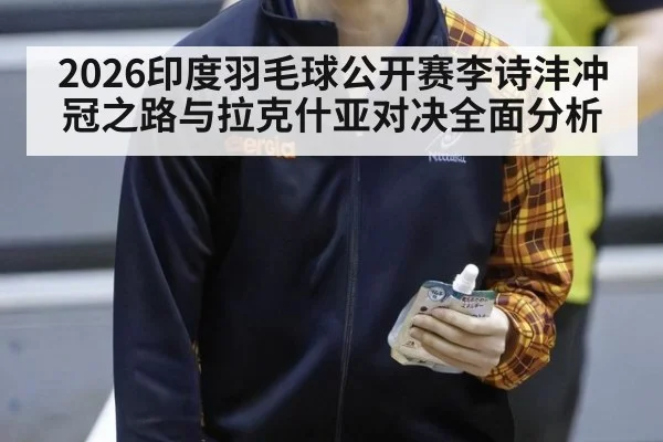 2026印度羽毛球公开赛李诗沣冲冠之路与拉克什亚对决全面分析